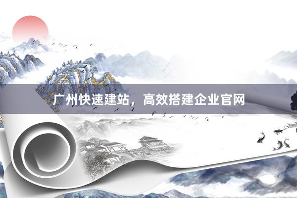广州快速建站，高效搭建企业官网