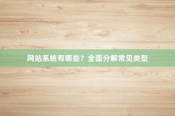 网站系统有哪些？全面分解常见类型