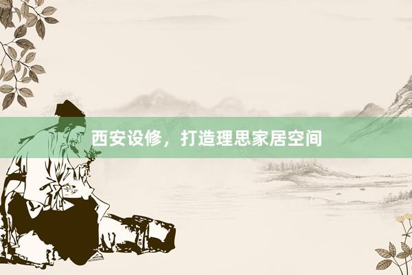 西安设修，打造理思家居空间
