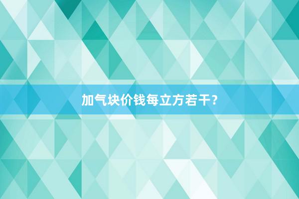 加气块价钱每立方若干？
