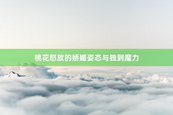 桃花怒放的娇媚姿态与独到魔力