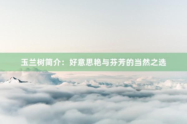 玉兰树简介：好意思艳与芬芳的当然之选