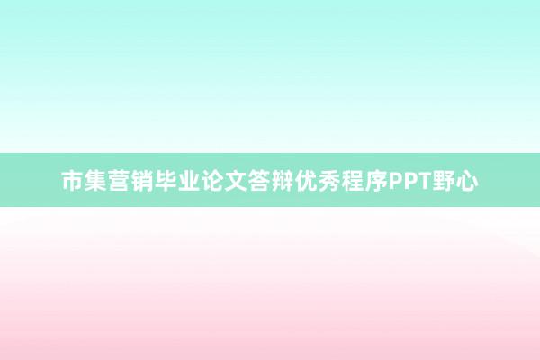 市集营销毕业论文答辩优秀程序PPT野心